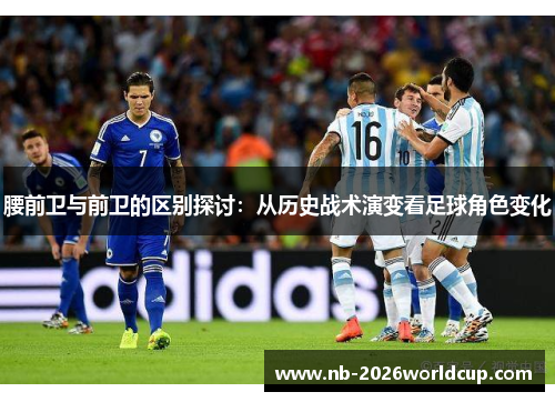 腰前卫与前卫的区别探讨:从历史战术演变看足球角色变化 腰前卫与前卫的区别探讨:从历史战术演变看足球角色变化