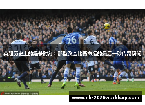英超历史上的绝杀时刻:那些改变比赛命运的最后一秒传奇瞬间 英超历史上的绝杀时刻:那些改变比赛命运的最后一秒传奇瞬间
