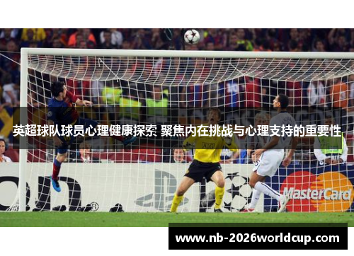 英超球队球员心理健康探索 聚焦内在挑战与心理支持的重要性