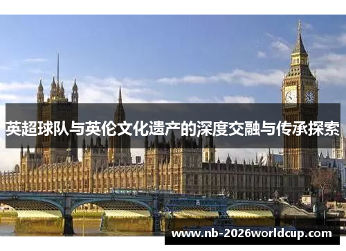 英超球队与英伦文化遗产的深度交融与传承探索