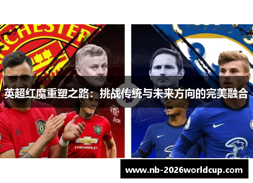 英超红魔重塑之路：挑战传统与未来方向的完美融合
