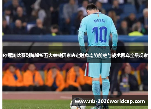 欧冠淘汰赛对阵解析五大关键因素决定胜负走势前瞻与战术博弈全景观察
