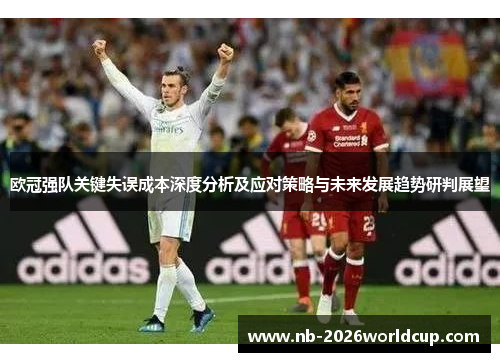 欧冠强队关键失误成本深度分析及应对策略与未来发展趋势研判展望 欧冠强队关键失误成本深度分析及应对策略与未来发展趋势研判展望