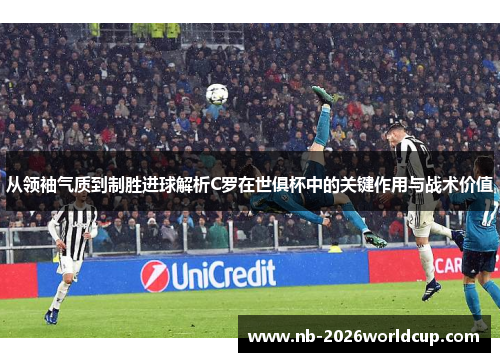 从领袖气质到制胜进球解析C罗在世俱杯中的关键作用与战术价值