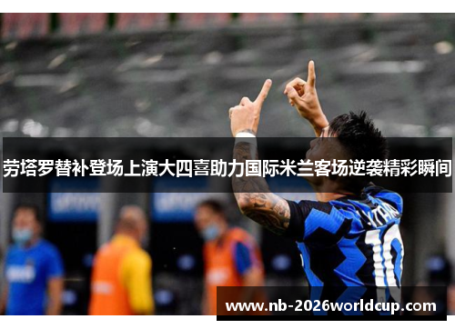 劳塔罗替补登场上演大四喜助力国际米兰客场逆袭精彩瞬间