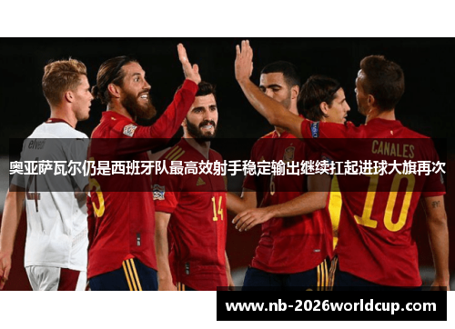 奥亚萨瓦尔仍是西班牙队最高效射手稳定输出继续扛起进球大旗再次