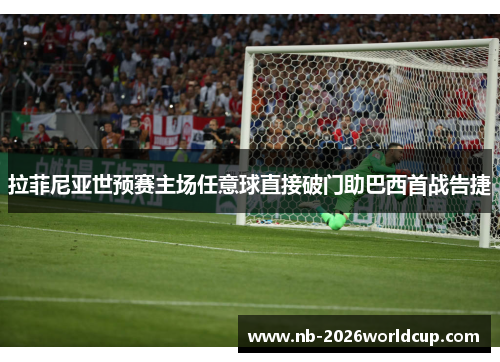 拉菲尼亚世预赛主场任意球直接破门助巴西首战告捷