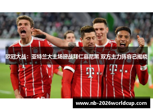 欧冠大战:亚特兰大主场迎战拜仁慕尼黑 双方主力阵容已揭晓 欧冠大战:亚特兰大主场迎战拜仁慕尼黑 双方主力阵容已揭晓