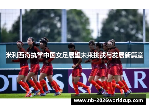 米利西奇执掌中国女足展望未来挑战与发展新篇章