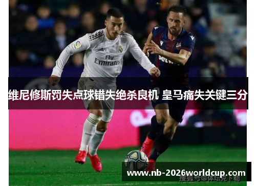 维尼修斯罚失点球错失绝杀良机 皇马痛失关键三分