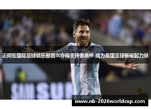 迈阿密国际足球俱乐部首次夺得支持者盾杯 成为美国足球新崛起力量