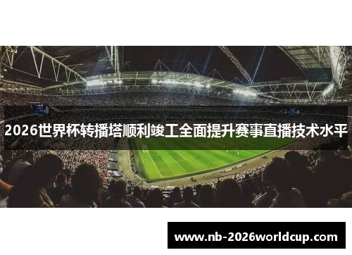 2026世界杯转播塔顺利竣工全面提升赛事直播技术水平