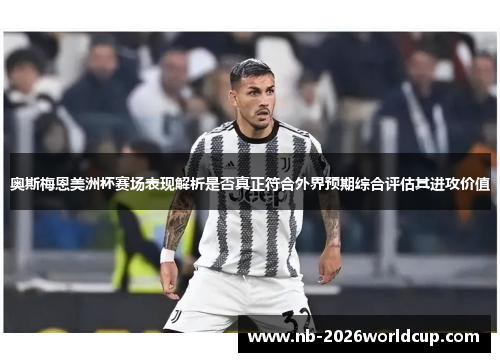 奥斯梅恩美洲杯赛场表现解析是否真正符合外界预期综合评估其进攻价值