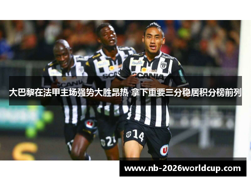 大巴黎在法甲主场强势大胜昂热 拿下重要三分稳居积分榜前列