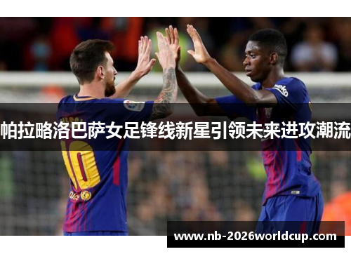 帕拉略洛巴萨女足锋线新星引领未来进攻潮流