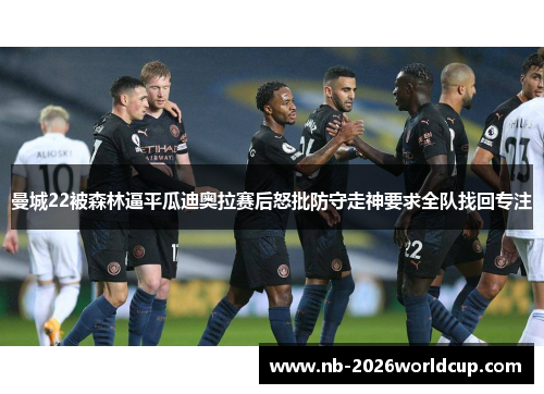曼城22被森林逼平瓜迪奥拉赛后怒批防守走神要求全队找回专注