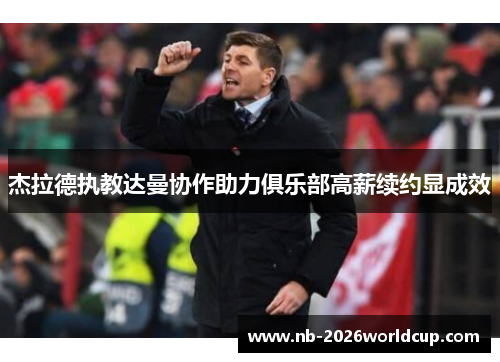 杰拉德执教达曼协作助力俱乐部高薪续约显成效 杰拉德执教达曼协作助力俱乐部高薪续约显成效
