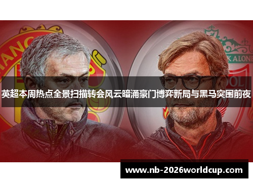 英超本周热点全景扫描转会风云暗涌豪门博弈新局与黑马突围前夜 英超本周热点全景扫描转会风云暗涌豪门博弈新局与黑马突围前夜